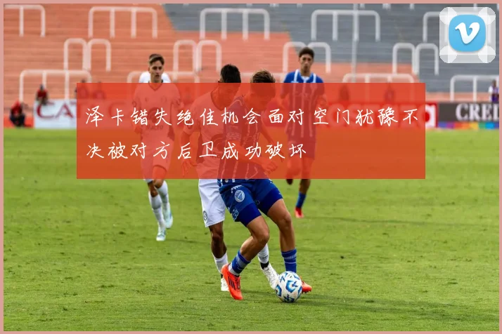 泽卡错失绝佳机会面对空门犹豫不决被对方后卫成功破坏