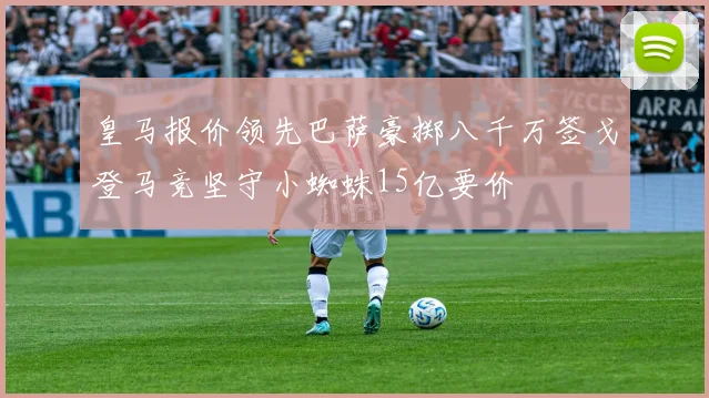 皇马报价领先巴萨豪掷八千万签戈登马竞坚守小蜘蛛15亿要价