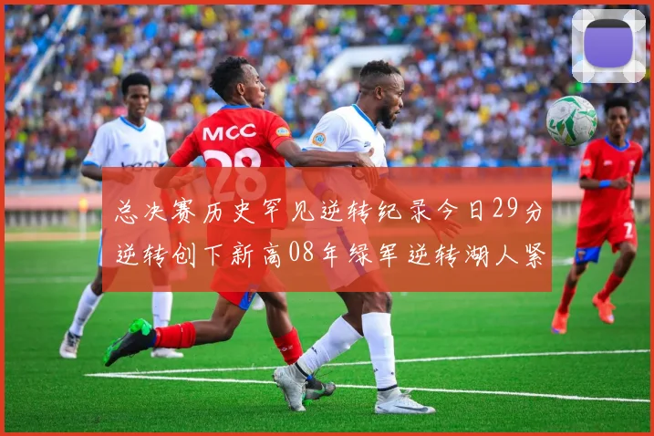 总决赛历史罕见逆转纪录今日29分逆转创下新高08年绿军逆转湖人紧随其后