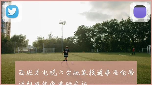 西班牙电视六台独家报道弗洛伦蒂诺即将接受重磅采访