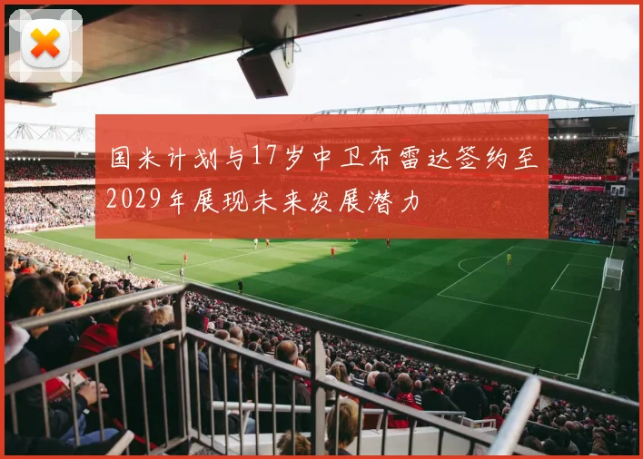 国米计划与17岁中卫布雷达签约至2029年展现未来发展潜力