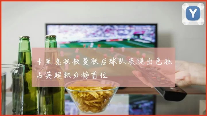 卡里克执教曼联后球队表现出色独占英超积分榜首位
