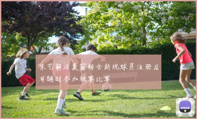 朱艺解读夏窗转会新规球员注册后可随时参加联赛比赛