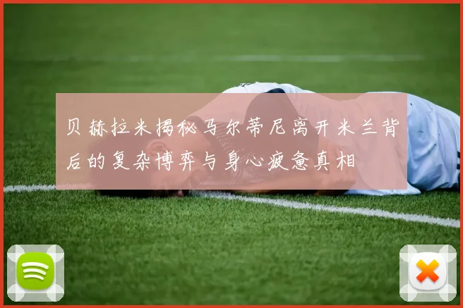 贝赫拉米揭秘马尔蒂尼离开米兰背后的复杂博弈与身心疲惫真相