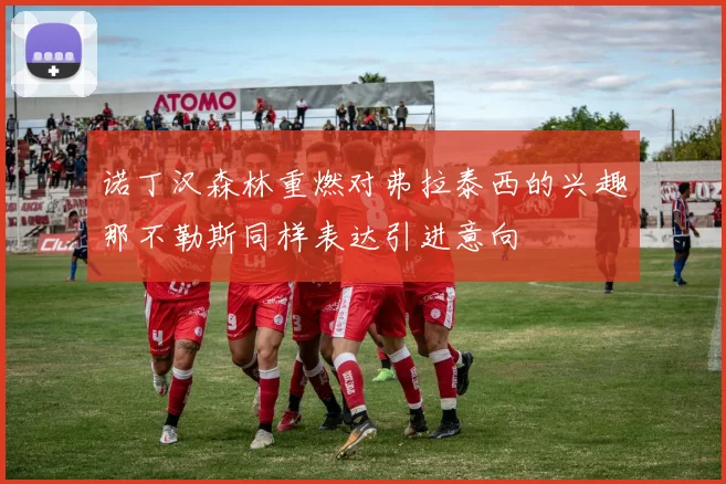诺丁汉森林重燃对弗拉泰西的兴趣那不勒斯同样表达引进意向