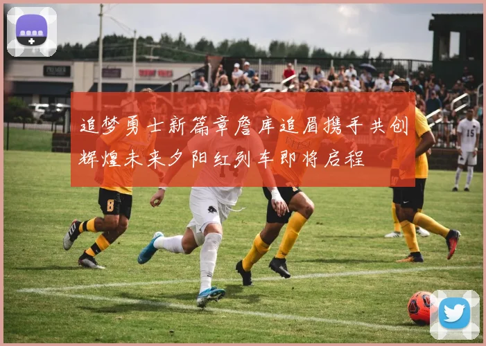 追梦勇士新篇章詹库追眉携手共创辉煌未来夕阳红列车即将启程