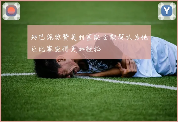 姆巴佩称赞奥利塞配合默契认为他让比赛变得更加轻松