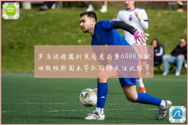 罗马诺透露科莫有意花费6000万欧回购帕斯国米等队同样关注此球员