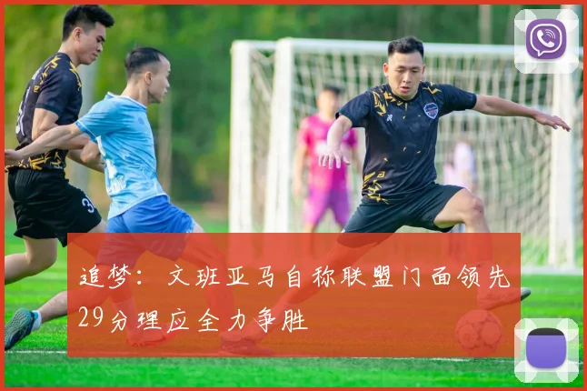 追梦：文班亚马自称联盟门面领先29分理应全力争胜