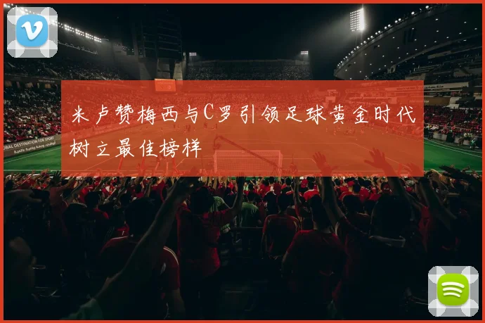 米卢赞梅西与C罗引领足球黄金时代树立最佳榜样