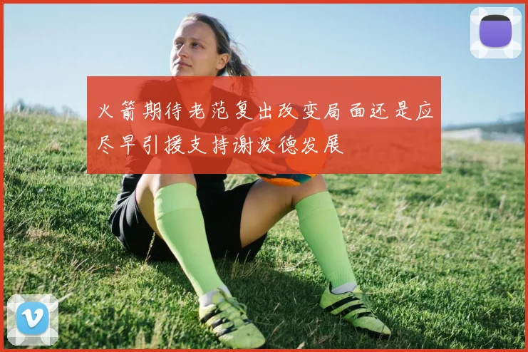 火箭期待老范复出改变局面还是应尽早引援支持谢泼德发展