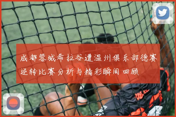 成都蓉城希拉谷遭温州俱乐部德赛逆转比赛分析与精彩瞬间回顾