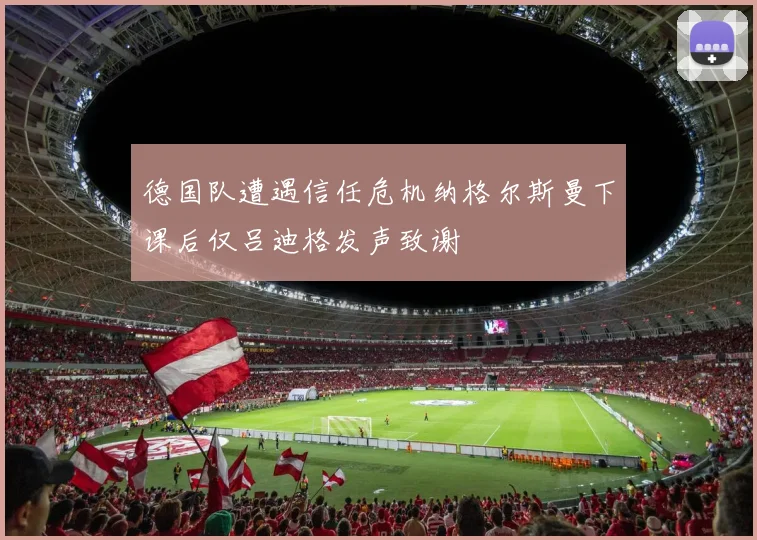 德国队遭遇信任危机纳格尔斯曼下课后仅吕迪格发声致谢