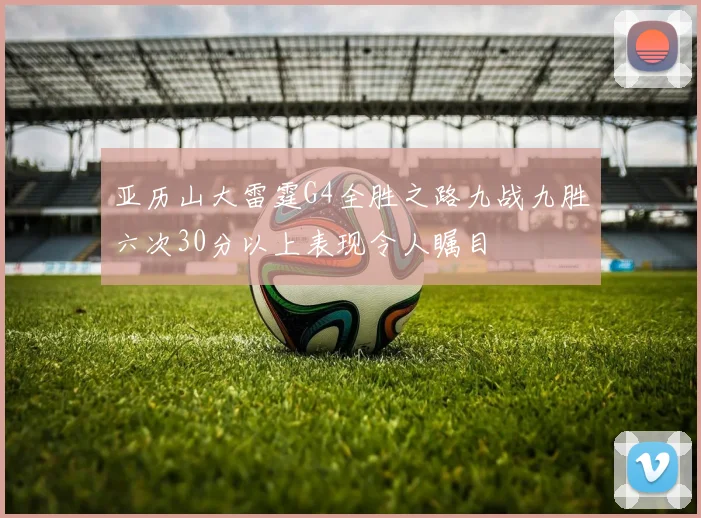 亚历山大雷霆G4全胜之路九战九胜六次30分以上表现令人瞩目