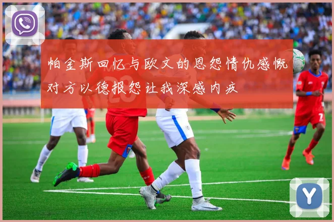 帕金斯回忆与欧文的恩怨情仇感慨对方以德报怨让我深感内疚