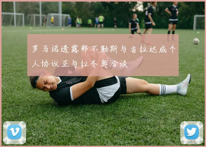 罗马诺透露那不勒斯与吉拉达成个人协议正与拉齐奥洽谈