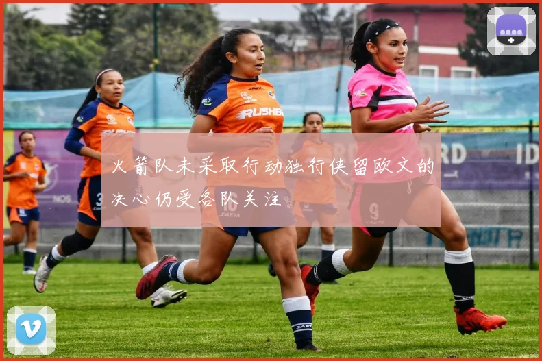 火箭队未采取行动独行侠留欧文的决心仍受各队关注