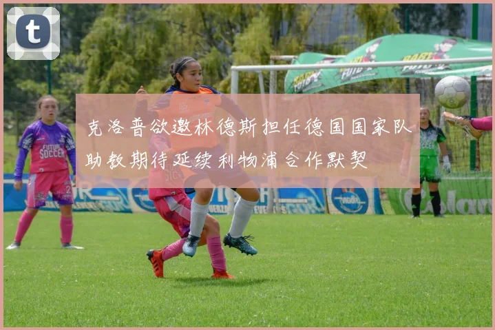 克洛普欲邀林德斯担任德国国家队助教期待延续利物浦合作默契