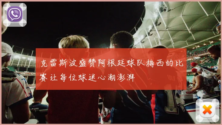 克雷斯波盛赞阿根廷球队梅西的比赛让每位球迷心潮澎湃